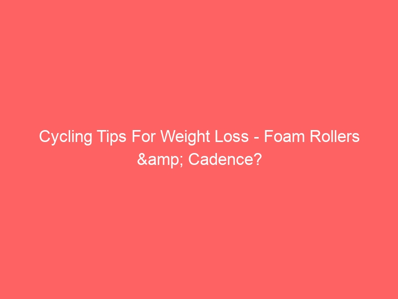 Cycling Tips For Weight Loss – Foam Rollers & Cadence?